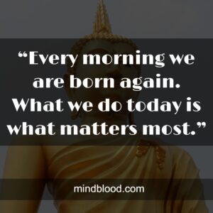 “Every morning we are born again. What we do today is what matters most.”