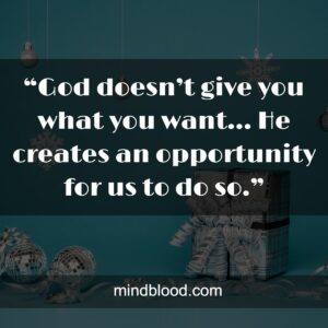 “God doesn’t give you what you want... He creates an opportunity for us to do so.”