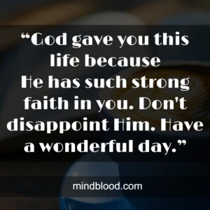 “God gave you this life because He has such strong faith in you. Don't disappoint Him. Have a wonderful day.”