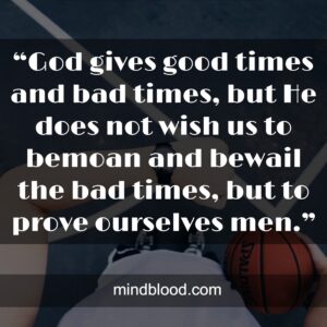 “God gives good times and bad times, but He does not wish us to bemoan and bewail the bad times, but to prove ourselves men.”