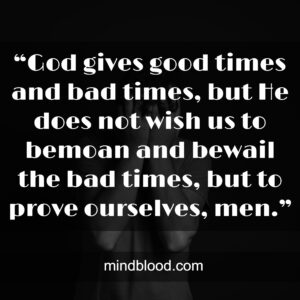 “God gives good times and bad times, but He does not wish us to bemoan and bewail the bad times, but to prove ourselves, men.”
