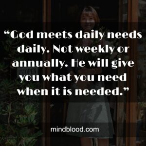 “God meets daily needs daily. Not weekly or annually. He will give you what you need when it is needed.”