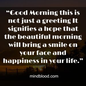 “Good Morning this is not just a greeting It signifies a hope that the beautiful morning will bring a smile on your face and happiness in your life.”