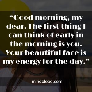 “Good morning, my dear. The first thing I can think of early in the morning is you. Your beautiful face is my energy for the day.”