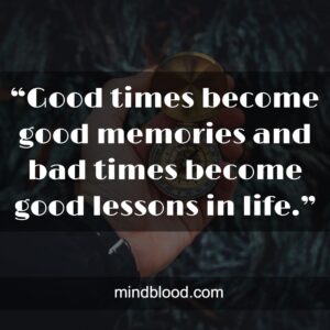 “Good times become good memories and bad times become good lessons in life.”