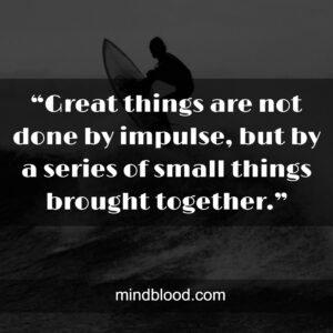 “Great things are not done by impulse, but by a series of small things brought together.”