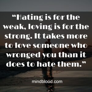 “Hating is for the weak, loving is for the strong. It takes more to love someone who wronged you than it does to hate them.”