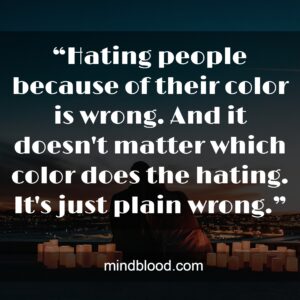 “Hating people because of their color is wrong. And it doesn't matter which color does the hating. It's just plain wrong.”