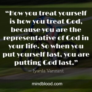 “How you treat yourself is how you treat God, because you are the representative of God in your life. So when you put yourself last, you are putting God last.”