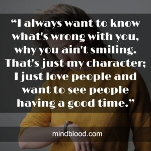 “I always want to know what's wrong with you, why you ain't smiling. That's just my character; I just love people and want to see people having a good time.”