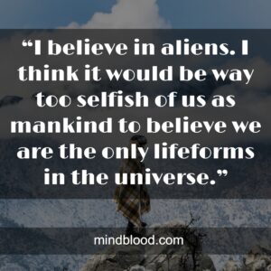 “I believe in aliens. I think it would be way too selfish of us as mankind to believe we are the only lifeforms in the universe.”