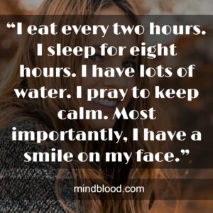 “I eat every two hours. I sleep for eight hours. I have lots of water. I pray to keep calm. Most importantly, I have a smile on my face.”