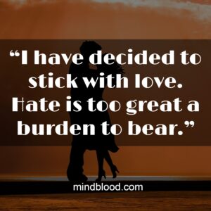 “I have decided to stick with love. Hate is too great a burden to bear.”