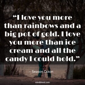 “I love you more than rainbows and a big pot of gold. I love you more than ice cream and all the candy I could hold.”