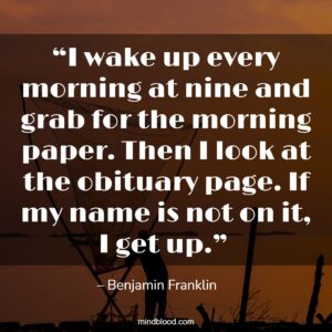 “I wake up every morning at nine and grab for the morning paper. Then I look at the obituary page. If my name is not on it, I get up.” 