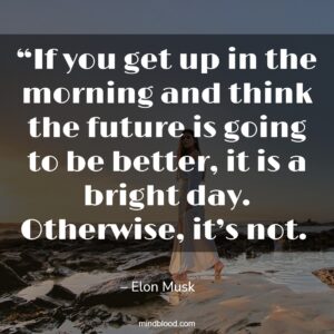 “If you get up in the morning and think the future is going to be better, it is a bright day. Otherwise, it’s not. 