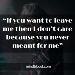 “If you want to leave me then I don’t care because you never meant for me”