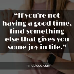 “If you're not having a good time, find something else that gives you some joy in life.”