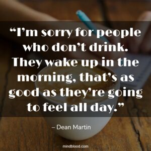 “I’m sorry for people who don’t drink. They wake up in the morning, that’s as good as they’re going to feel all day.”