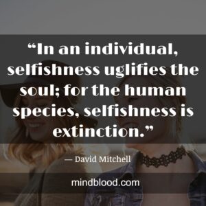 “In an individual, selfishness uglifies the soul; for the human species, selfishness is extinction.”