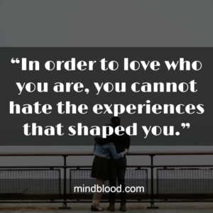 “In order to love who you are, you cannot hate the experiences that shaped you.”