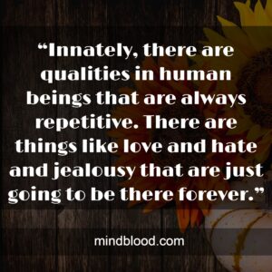 “Innately, there are qualities in human beings that are always repetitive. There are things like love and hate and jealousy that are just going to be there forever.”