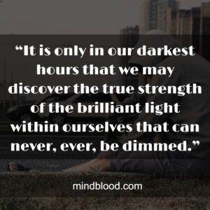 “It is only in our darkest hours that we may discover the true strength of the brilliant light within ourselves that can never, ever, be dimmed.”