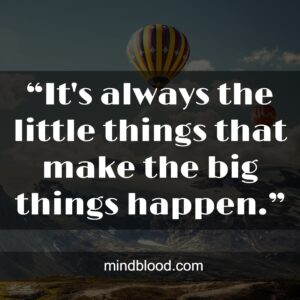 “It's always the little things that make the big things happen.”