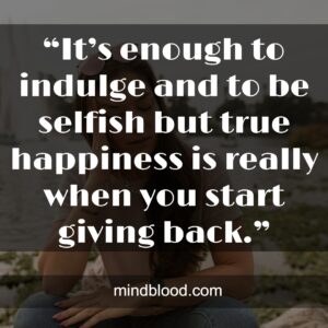“It’s enough to indulge and to be selfish but true happiness is really when you start giving back.”