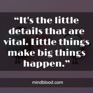 “It's the little details that are vital. Little things make big things happen.”