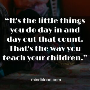 “It's the little things you do day in and day out that count. That's the way you teach your children.”