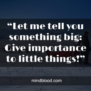 “Let me tell you something big: Give importance to little things!”