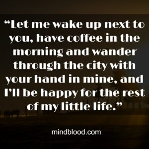 “Let me wake up next to you, have coffee in the morning and wander through the city with your hand in mine, and I’ll be happy for the rest of my little life.”