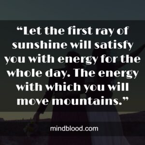 “Let the first ray of sunshine will satisfy you with energy for the whole day. The energy with which you will move mountains.”