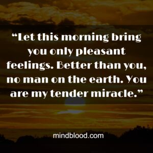 “Let this morning bring you only pleasant feelings. Better than you, no man on the earth. You are my tender miracle.”