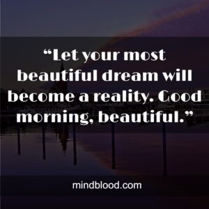 “Let your most beautiful dream will become a reality. Good morning, beautiful.”