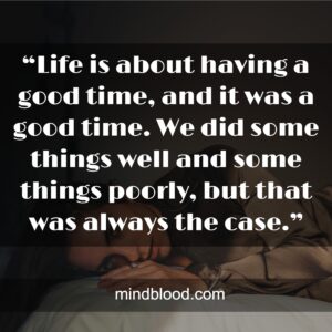 “Life is about having a good time, and it was a good time. We did some things well and some things poorly, but that was always the case.”