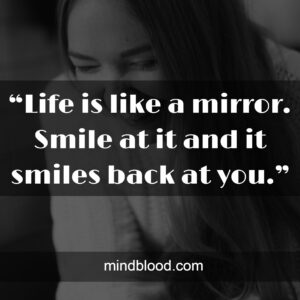 “Life is like a mirror. Smile at it and it smiles back at you.”