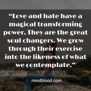 “Love and hate have a magical transforming power. They are the great soul changers. We grow through their exercise into the likeness of what we contemplate.”