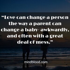 “Love can change a person the way a parent can change a baby- awkwardly, and often with a great deal of mess.”