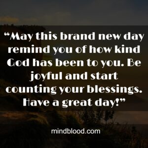 “May this brand new day remind you of how kind God has been to you. Be joyful and start counting your blessings. Have a great day!”