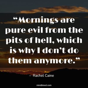 “Mornings are pure evil from the pits of hell, which is why I don’t do them anymore.”