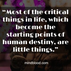 “Most of the critical things in life, which become the starting points of human destiny, are little things.”