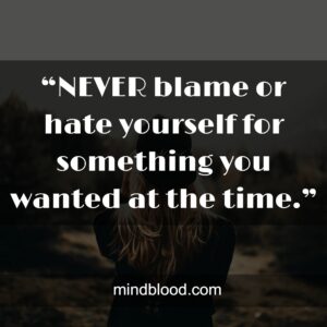 “NEVER blame or hate yourself for something you wanted at the time.”