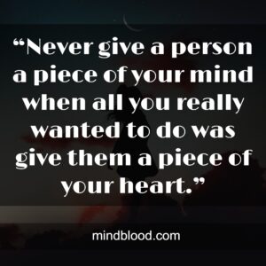 “Never give a person a piece of your mind when all you really wanted to do was give them a piece of your heart.”