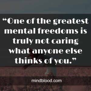 “One of the greatest mental freedoms is truly not caring what anyone else thinks of you.”