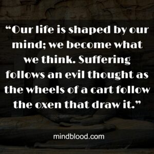 “Our life is shaped by our mind; we become what we think. Suffering follows an evil thought as the wheels of a cart follow the oxen that draw it.”