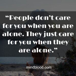 “People don’t care for you when you are alone. They just care for you when they are alone.”