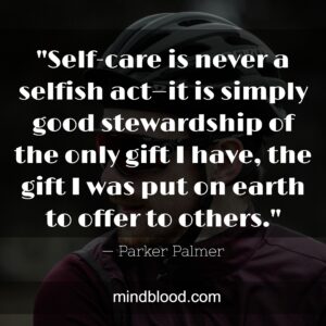 Self-care is never a selfish act—it is simply good stewardship of the only gift I have, the gift I was put on earth to offer to others.