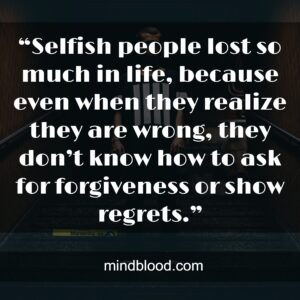 “Selfish people lost so much in life, because even when they realize they are wrong, they don’t know how to ask for forgiveness or show regrets.”